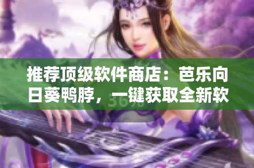推荐顶级软件商店：芭乐向日葵鸭脖，一键获取全新软件享受大片时光