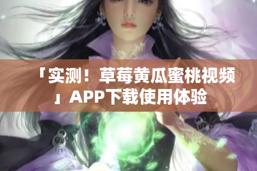 「实测！草莓黄瓜蜜桃视频」APP下载使用体验