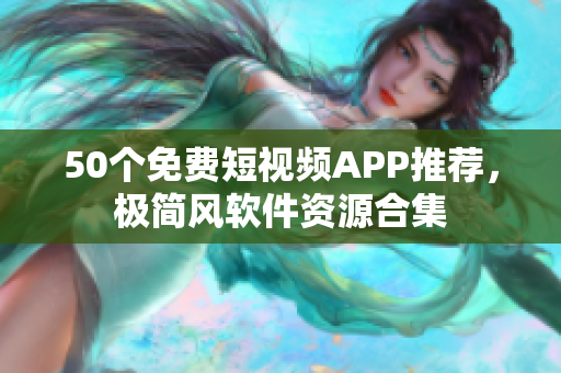 50个免费短视频APP推荐，极简风软件资源合集