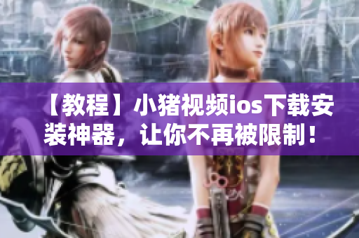 【教程】小猪视频ios下载安装神器，让你不再被限制！