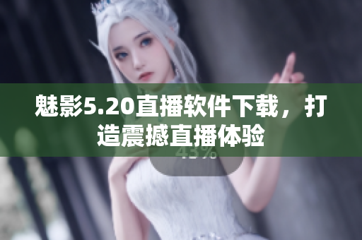 魅影5.20直播软件下载，打造震撼直播体验