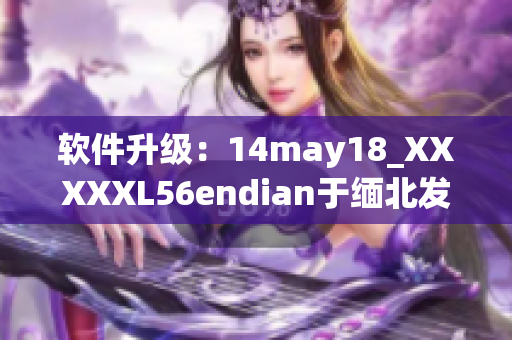 软件升级：14may18_XXXXXL56endian于缅北发布新版(1)