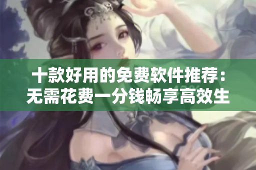 十款好用的免费软件推荐：无需花费一分钱畅享高效生活