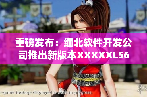 重磅发布：缅北软件开发公司推出新版本XXXXXL56(1)
