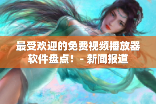 最受欢迎的免费视频播放器软件盘点！- 新闻报道