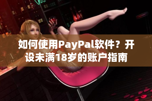 如何使用PayPal软件？开设未满18岁的账户指南