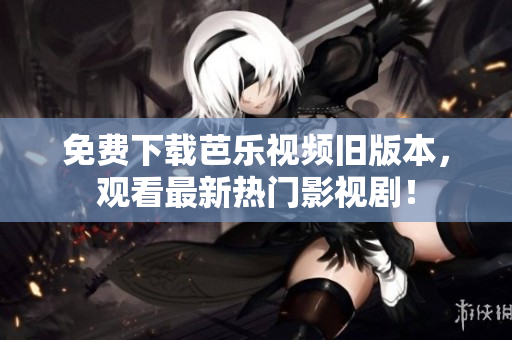 免费下载芭乐视频旧版本，观看最新热门影视剧！