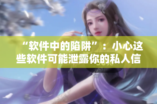 “软件中的陷阱”：小心这些软件可能泄露你的私人信息
