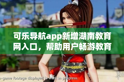 可乐导航app新增湖南教育网入口，帮助用户畅游教育资源