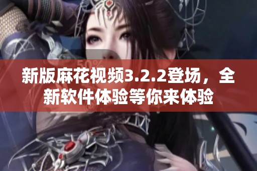 新版麻花视频3.2.2登场，全新软件体验等你来体验