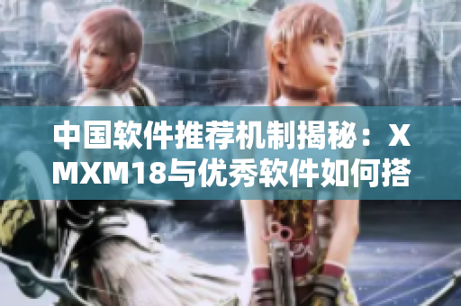 中国软件推荐机制揭秘：XMXM18与优秀软件如何搭配