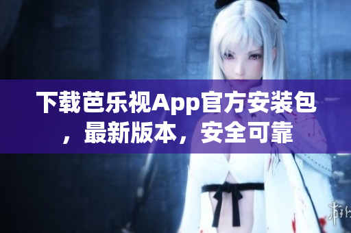 下载芭乐视App官方安装包，最新版本，安全可靠