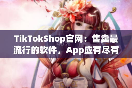 TikTokShop官网：售卖最流行的软件，App应有尽有！