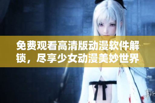 免费观看高清版动漫软件解锁，尽享少女动漫美妙世界！