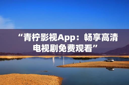 “青柠影视App：畅享高清电视剧免费观看”