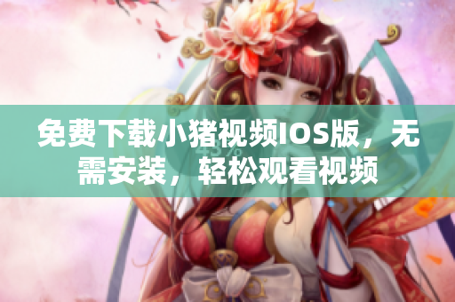 免费下载小猪视频IOS版，无需安装，轻松观看视频