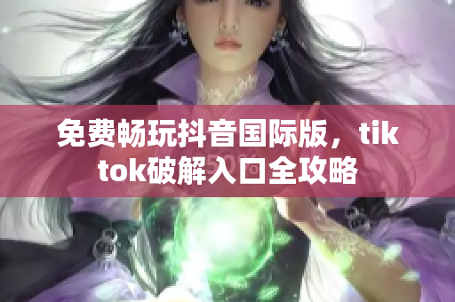 免费畅玩抖音国际版，tiktok破解入口全攻略