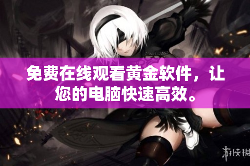 免费在线观看黄金软件，让您的电脑快速高效。