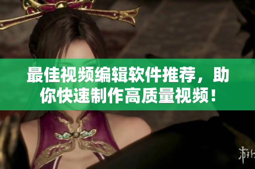 最佳视频编辑软件推荐，助你快速制作高质量视频！