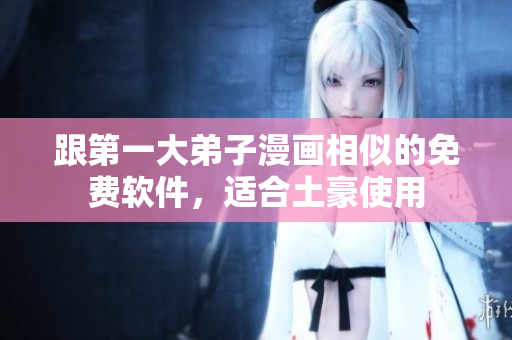 跟第一大弟子漫画相似的免费软件，适合土豪使用
