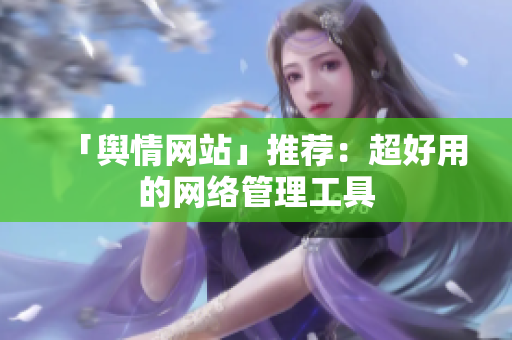 「舆情网站」推荐：超好用的网络管理工具