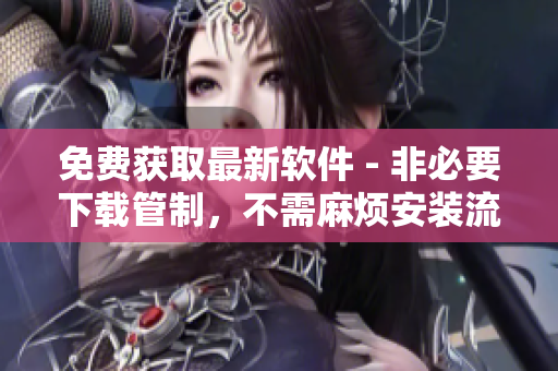 免费获取最新软件 - 非必要下载管制，不需麻烦安装流程！
