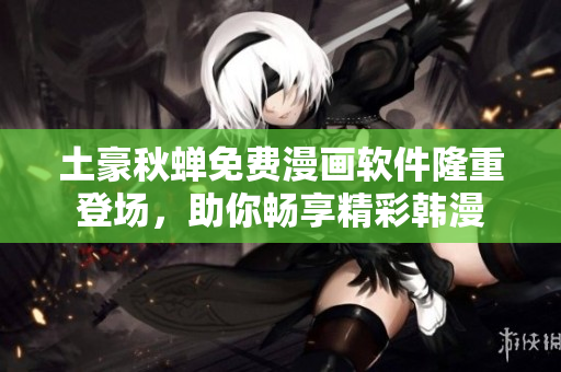 土豪秋蝉免费漫画软件隆重登场，助你畅享精彩韩漫
