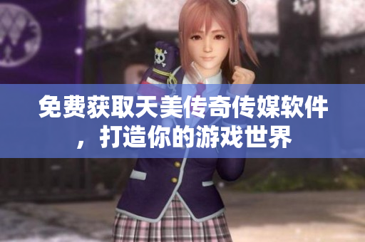 免费获取天美传奇传媒软件，打造你的游戏世界