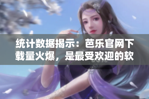 统计数据揭示：芭乐官网下载量火爆，是最受欢迎的软件之一