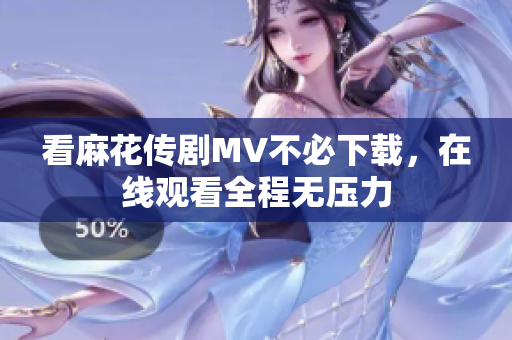看麻花传剧MV不必下载，在线观看全程无压力
