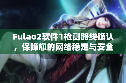 Fulao2软件1检测路线确认，保障您的网络稳定与安全