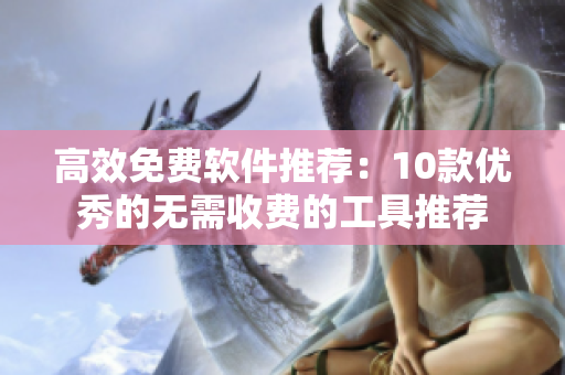 高效免费软件推荐：10款优秀的无需收费的工具推荐