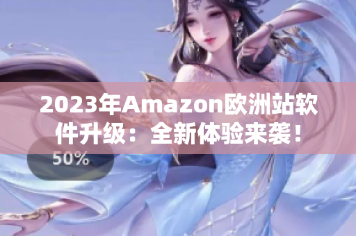 2023年Amazon欧洲站软件升级：全新体验来袭！