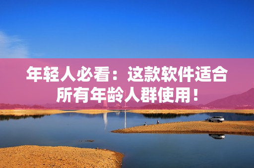 年轻人必看：这款软件适合所有年龄人群使用！