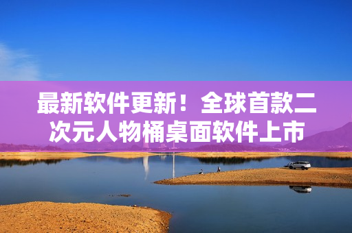 最新软件更新！全球首款二次元人物桶桌面软件上市