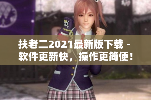 扶老二2021最新版下载 - 软件更新快，操作更简便！