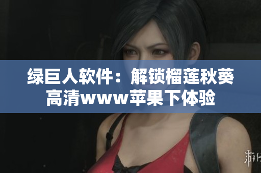 绿巨人软件：解锁榴莲秋葵高清www苹果下体验