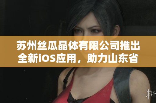 苏州丝瓜晶体有限公司推出全新iOS应用，助力山东省软件产业发展