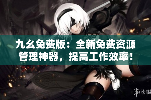 九幺免费版：全新免费资源管理神器，提高工作效率！
