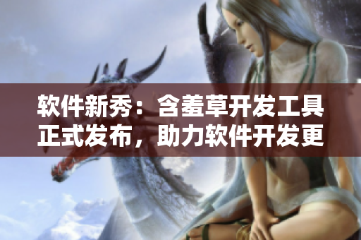 软件新秀：含羞草开发工具正式发布，助力软件开发更高效！