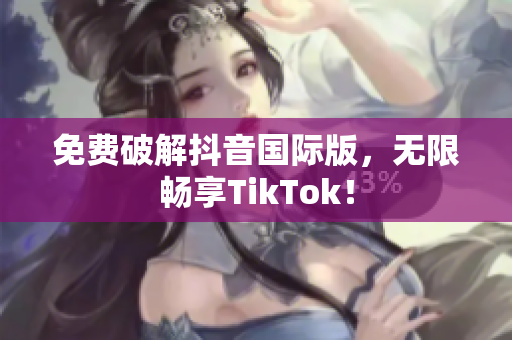 免费破解抖音国际版，无限畅享TikTok！