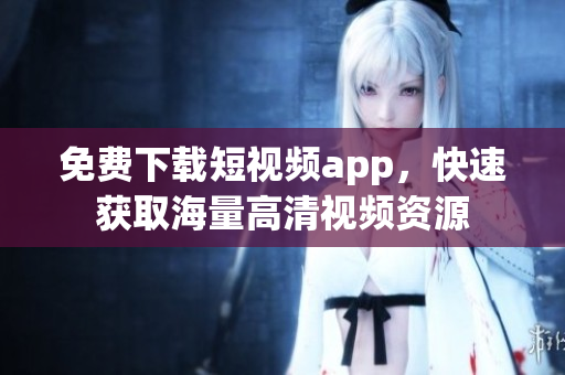 免费下载短视频app，快速获取海量高清视频资源