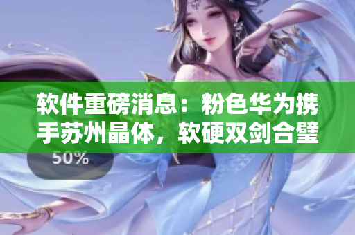 软件重磅消息：粉色华为携手苏州晶体，软硬双剑合璧！