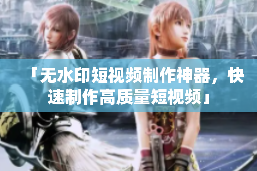「无水印短视频制作神器，快速制作高质量短视频」