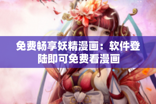 免费畅享妖精漫画：软件登陆即可免费看漫画