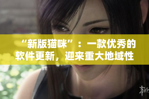 “新版猫咪”：一款优秀的软件更新，迎来重大地域性突破