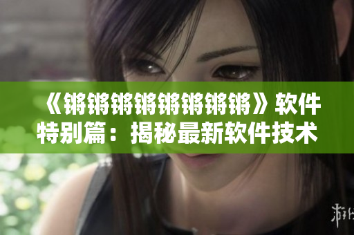 《锵锵锵锵锵锵锵锵》软件特别篇：揭秘最新软件技术！
