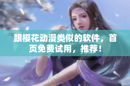 跟樱花动漫类似的软件，首页免费试用，推荐！
