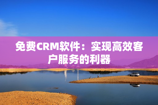 免费CRM软件：实现高效客户服务的利器