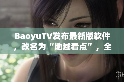 BaoyuTV发布最新版软件，改名为“地域看点”，全新升级引爆网络视频热潮！